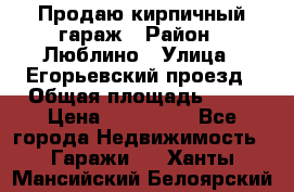 Продаю кирпичный гараж › Район ­ Люблино › Улица ­ Егорьевский проезд › Общая площадь ­ 18 › Цена ­ 280 000 - Все города Недвижимость » Гаражи   . Ханты-Мансийский,Белоярский г.